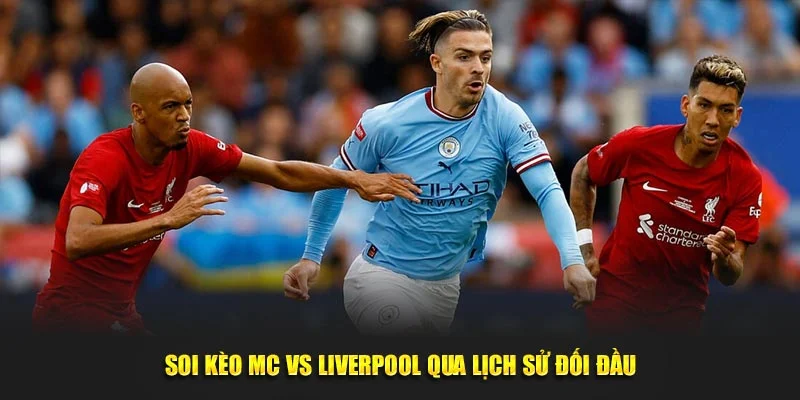 Soi kèo MC vs Liverpool qua lịch sử đối đầu